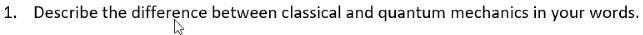 1. Describe the difference between classical and quantum mechanics in your words.