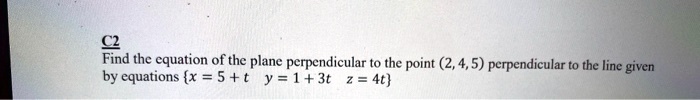 Find the equation of the plane perpendicular to the point (2, 4, 5) perpendicular to the line given by equations x = 5 + t y = 1 + 3t z = 4t