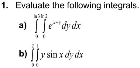 1. Evaluate the following integrals.

    a) ∫0^ln 3∫0^ln 2 e^x+y dy dx
     
    b) ∫0^2 ∫0^1 y sin x dy dx
