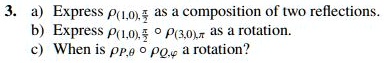 3. a) Express ρ(1,0),(π)/(2) as a composition of two reflections.
b) Express ρ(1,0),(π)/(2)∘ρ(3,0),π as a rotation.
c) When is ,θ∘,φ a rotation?