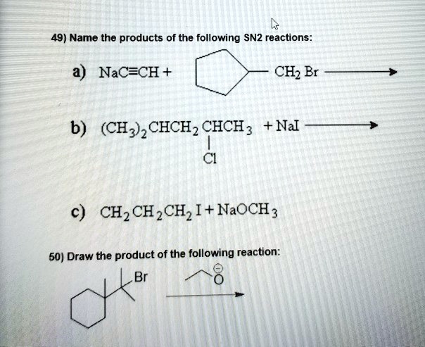 49) Name the products of the following SN2 reactions:
a) NaC?CH + cyclopentyl-CH2Br ?
b) (CH3)2CHCH2CH(Cl)CH3 + NaI ?
c) CH2CH2CH2I + NaOCH3 ?
50) Draw the product of the following reaction:
(1-bromo-1,2-dimethylcyclohexyl) + EtO- ?
