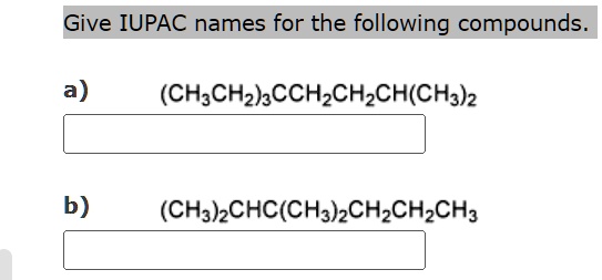 Give IUPAC names for the following compounds.
a) (CH3CH2)3CCH2CH2CH(CH3)2
b) (CH3)2CHC(CH3)2CH2CH2CH3