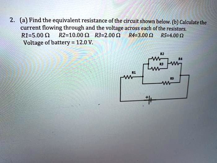 2. (a) Find the equivalent resistance of the circuit shown below. (b) Calculate the current flowing through and the voltage across each of the resistors.
R1=5.00 ? R2=10.00 ? R3=2.00 ? R4=3.00 ? R5=4.00 ?
Voltage of battery = 12.0 V.