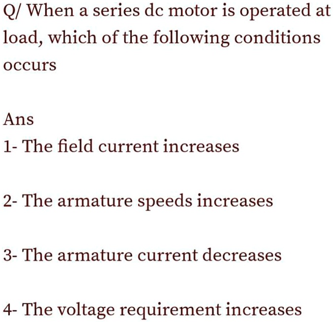 SOLVED: Q/When a series dc motor is operated at load,which of the ...