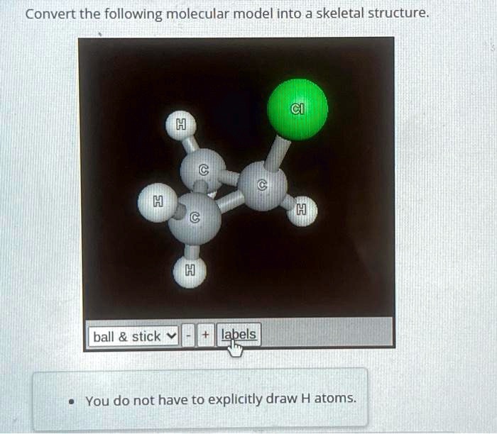Convert the following molecular model into a skeletal structure.
H
Cl
H
C
C
H
C
H
ball     stick
+ labels
• You do not have to explicitly draw H atoms.