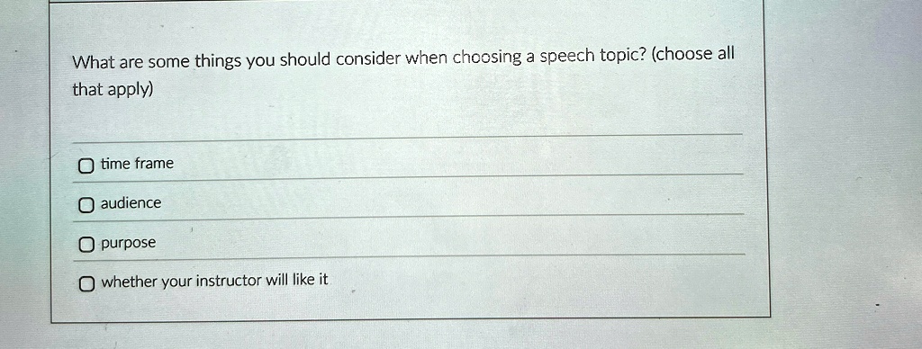 What are some things you should consider when choosing a speech topic? (choose all
that apply)

? time frame
? audience
? purpose
? whether your instructor will like it