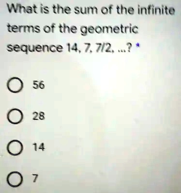 What is the sum of the infinite terms of the geometric sequence 14, 7, 7/2, ...? * 
? 56
? 28
? 14
07