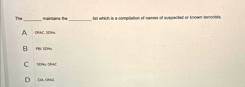 The  maintains the  list which is a compilation of names of suspected or known terrorists.
A
OFAC, SDNS
B
FBI, SDNS
C
SDNS, OFAC
D
CIA, OFAC