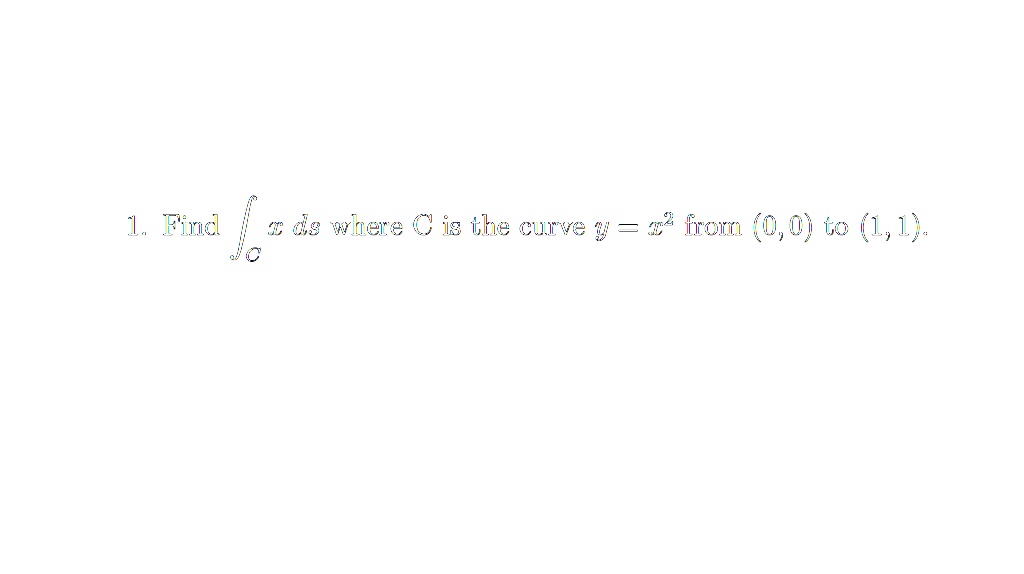 1. Find intC x , ds where C is the curve y = x^2 from (0, 0) to (1, 1).