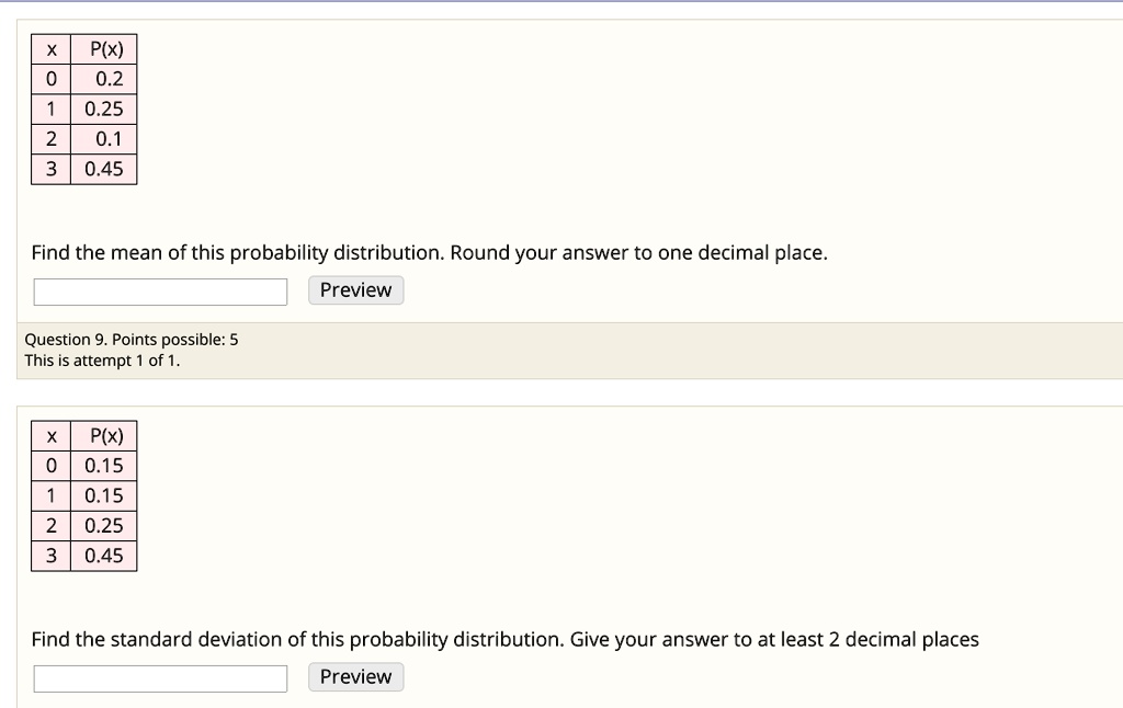 x P(x)
0 0.2
1 0.25
2 0.1
3 0.45
Find the mean of this probability distribution. Round your answer to one decimal place.
x P(x)
0 0.15
1 0.15
2 0.25
3 0.45
Find the standard deviation of this probability distribution. Give your answer to at least 2 decimal places