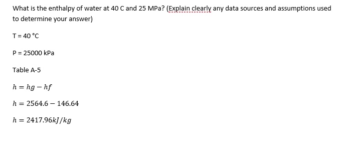 Solved What Is The Enthalpy Of Water At 40 A And 25 Mpa Explain Clearly Any Data Sources And Assumptions Used To Determine Your Answer T 40 C P Kpa Table A 5