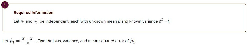 Let X1 and X2 be independent, each with unknown mean mu and known variance sigma^2 = 1. Let hatmu1 = fracX1 + X22. Find the bias, variance, and mean squared error of hatmu1.