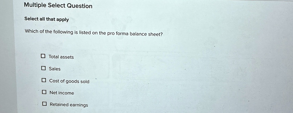 multiple select question select all that apply which of the following is listed on the pro forma balance sheet total assets sales cost of goods sold net income retained earnings 96915