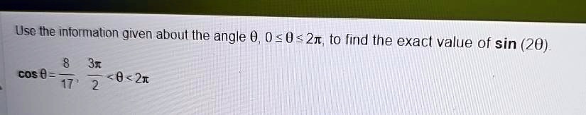 Use the information given about the angle θ, 0 ≤θ≤ 2π, to find the exact value of sin(2θ).cosθ = (8)/(17), (3π)/(2) < θ < 2π