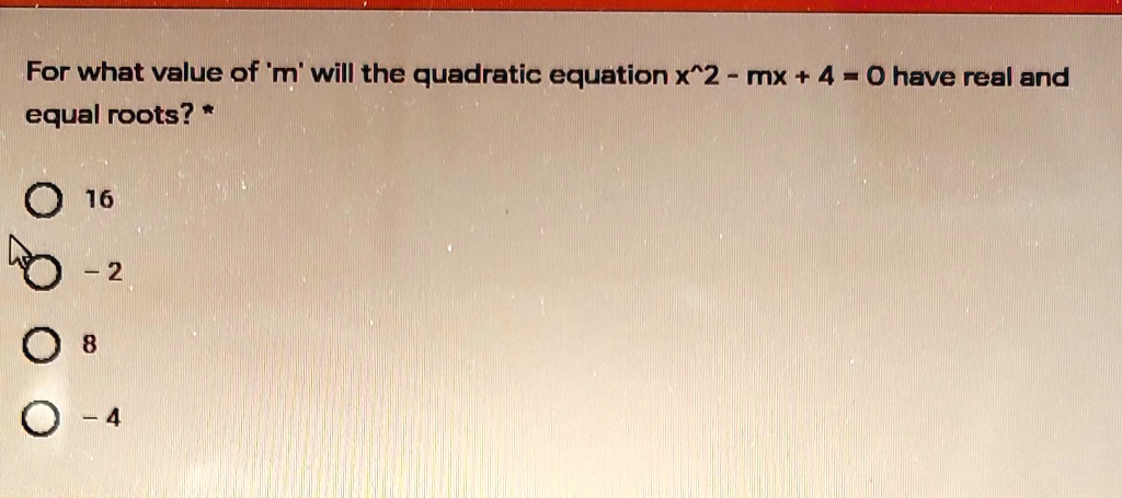 For what value of 'm' will the quadratic equation x^2 - mx + 4 = 0 have real and equal roots? *

16
- 2
8
- 4