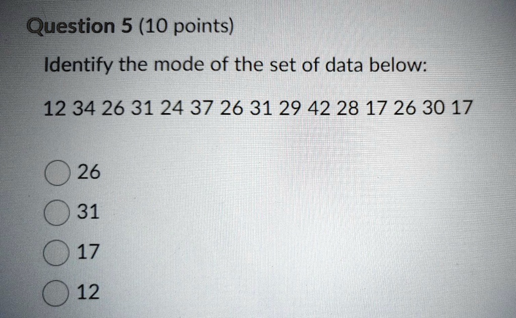 Question 5 (10 points)
Identify the mode of the set of data below:
12 34 26 31 24 37 26 31 29 42 28 17 26 30 17
26
31
17
12