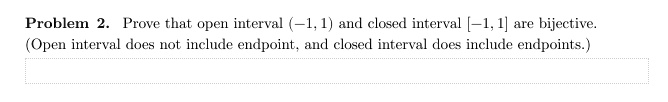 Problem 2. Prove that open interval (-1, 1) and closed interval [-1,1] are bijective.
(Open interval does not include endpoint, and closed interval does include endpoints.)