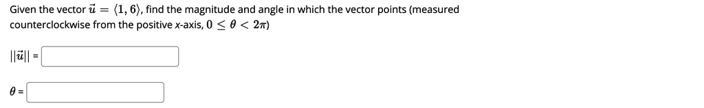 Given the vector ?u = ?1, 6?, find the magnitude and angle in which the vector points (measured counterclockwise from the positive x-axis, 0 ? ? ? < 2?)

||?u|| =

? =