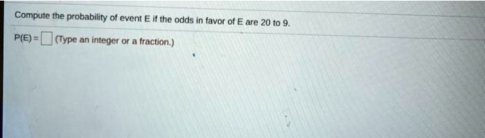 Compute the probability of event E if the odds in favor of E are 20 to 9.
P(E) = 
(Type an integer or a fraction.)