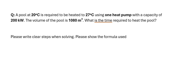 q a pool at 20c is required to be heated to 27c using one heat pump with a capacity of 200 kw the volume of the pool is 1080 m3 what is the time required to heat the pool please write clear  56964
