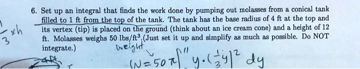 Work Integral Tank Example Problems 6. Set up an integral that finds the work done by pumping out molasses ...