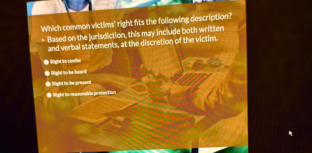 Which common victims' right fits the following description?
• Based on the jurisdiction, this may include both written
and verbal statements, at the discretion of the victim.
Right to confer
Right to be heard
Right to be present
Right to reasonable protection