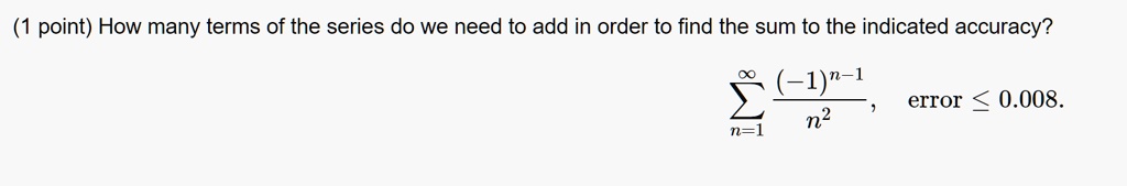 How many terms of the series do we need to add in order to find the sum to the indicated accuracy? sumn=1^infty frac(-1)^n-1n^2, error le 0.008.