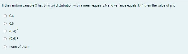If the random variable ( X ) has ( operatornameBin(n, p) ) distribution with a mean equals 3.6 and variance equals 1.44 then the value of ( p ) is
0.4
0.6
( (0.4)^6 )
( (0.6)^6 )
none of them
