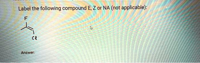 Label the following compound E, Z or NA (not applicable):
F
Cl
Answer: