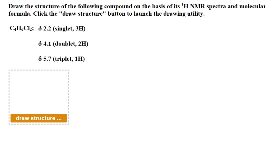 Draw the structure of the following compound on the basis of its ^1H NMR spectra and molecular formula. Click the ""draw structure"" button to launch the drawing utility.
C4H6Cl2; delta 2.2 (singlet, 3H)
delta 4.1 (doublet, 2H)
delta 5.7 (triplet, 1H)