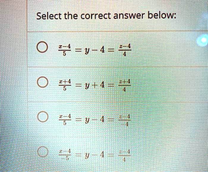 Select the correct answer below:
?(x-4)/(5) = y - 4 = (z-4)/(4)
?(x+4)/(5) = y + 4 = (z+4)/(4)
?(x-4)/(5) = y - 4 = (z-4)/(4)
?(x-4)/(5) = y - 4 = (z-4)/(4)