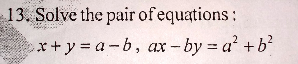 13. Solve the pair of equations: x + y = a - b, ax - by = a^2 + b^2