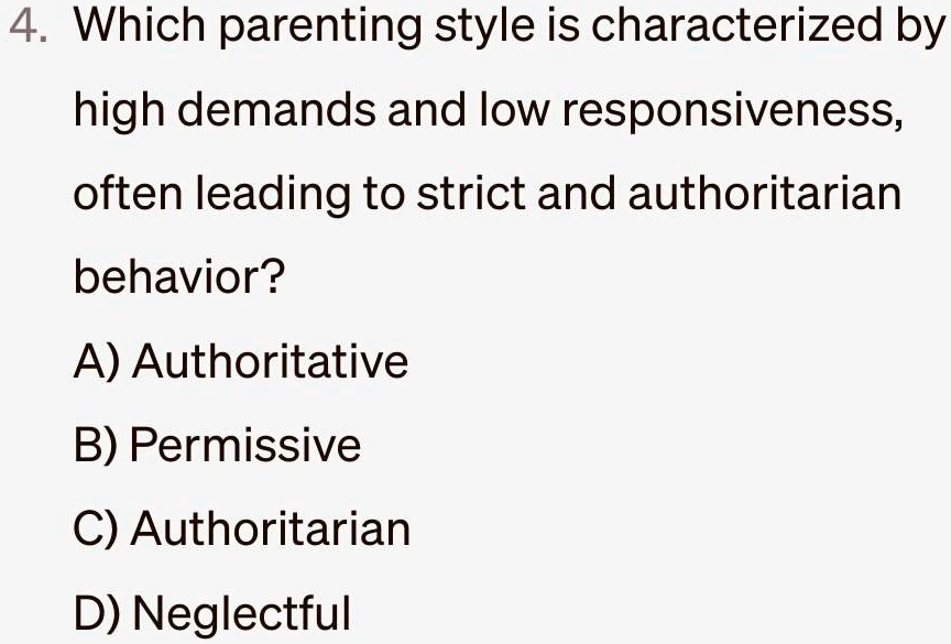 4. Which parenting style is characterized by
high demands and low responsiveness,
often leading to strict and authoritarian
behavior?
A) Authoritative
B) Permissive
C) Authoritarian
D) Neglectful