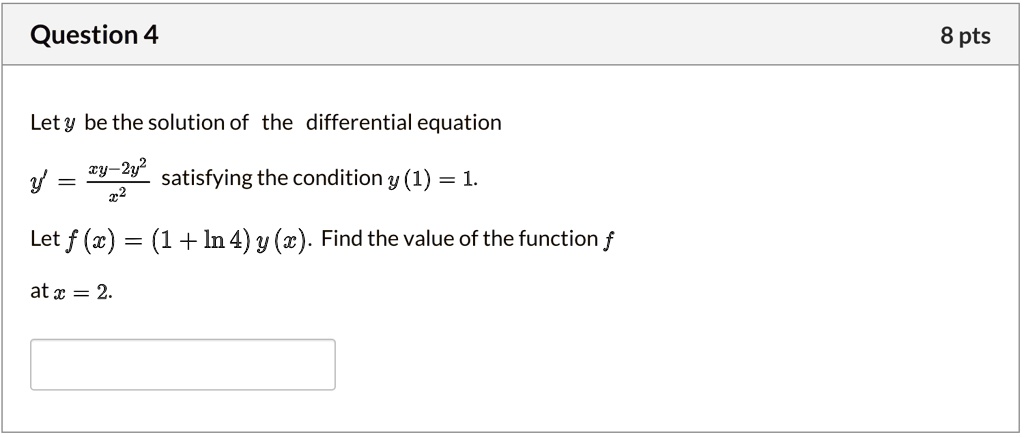 Let y be the solution of the differential equation
y' = (xy - 2y^2) / x^2 satisfying the condition y(1) = 1.
Let f(x) = (1 + ln 4) y(x). Find the value of the function f at x = 2.