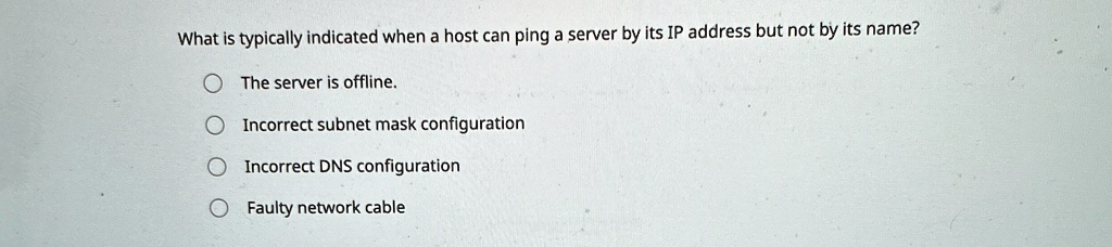 What is typically indicated when a host can ping a server by its IP address but not by its name?
The server is offline.
Incorrect subnet mask configuration
Incorrect DNS configuration
Faulty network cable