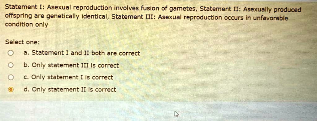 statement i asexual reproduction involves fusion of gametes statement ii asexually produced offspring are genetically identical statement iii asexual reproduction occurs in unfavorable condi 97526