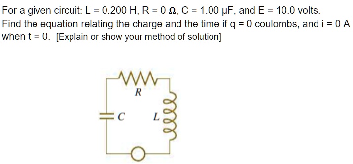 Solved For A Given Circuit L 0 0 H R 0 N C 1 00 Pf And E 10 0 Volts Find The Equation Relating The Charge And The Time If Q 0