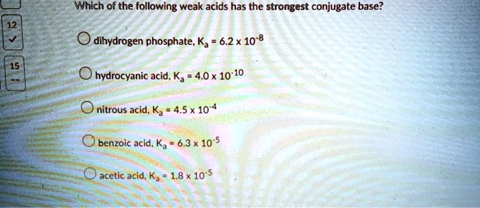 Which of the following weak acids has the strongest conjugate base?
dihydrogen phosphate, Ka = 6.2 x 10-8
hydrocyanic acid, Ka = 4.0 x 10-10
nitrous acid, Ka = 4.5 x 10-4
benzoic acid, Ka = 6.3 x 10-5
acetic acid, Ka = 1.8 x 10-5
