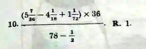 10. ((5(7)/(36) - 4(1)/(18) + 1(1)/(72)) ×36)/(78 - (1)/(2)) . R. 1.