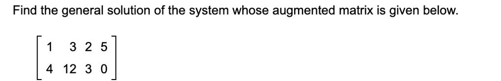 Find the general solution of the system whose augmented matrix is given below.
[
1 3 2 5
4 12 3 0
]