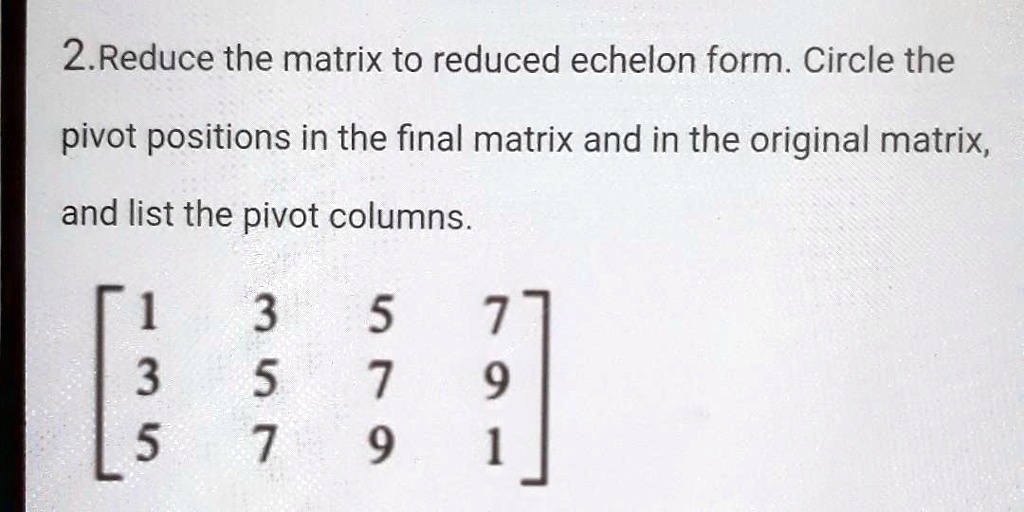 2. Reduce the matrix to reduced echelon form. Circle...