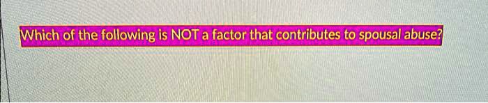 Which of the following is NOT a factor that contributes to spousal abuse?