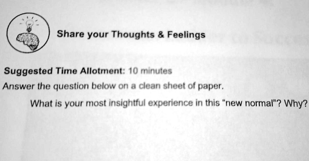 Share your Thoughts     Feelings
Suggested Time Allotment: 10 minutes
Answer the question below on a clean sheet of paper.
What is your most insightful experience in this "new normal"? Why?