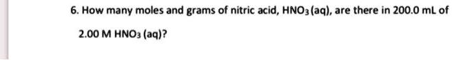 6. How many moles and grams of nitric acid, HNO3 (aq), are there in 200.0 mL of 2.00 M HNO3 (aq)?