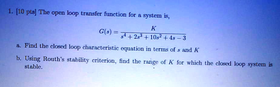 Solved 10 Pts The Open Loop Transfer Function For System Is K G S S 2 1032 4s 3 Find The Closed Loop Characteristic Equation In Terms Of And K B Using Routh