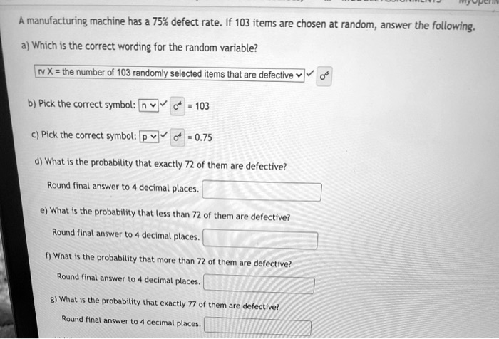 SOLUTION: A manufacturing machine has a 8% defect rate. If 10 items are  chosen at random, what is the probability that at least one will have a  defect?