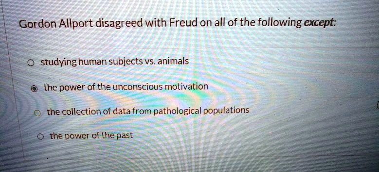 Gordon Allport disagreed with Freud on all of the following except:
studying human subjects vs. animals
the power of the unconscious motivation
the collection of data from pathological populations
the power of the past