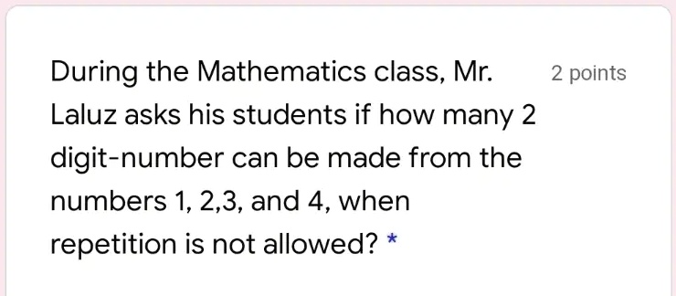 During the Mathematics class, Mr. Laluz asks his students if how many 2 digit-number can be made from the numbers 1, 2,3, and 4, when repetition is not allowed?