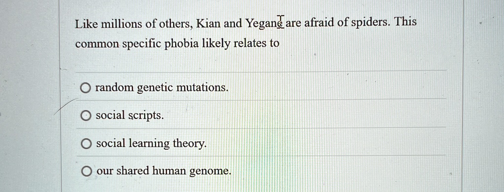 like millions of others kian and yegand are afraid of spiders this common specific phobia likely relates to random genetic mutations social scripts social learning theory our shared human ge 90392