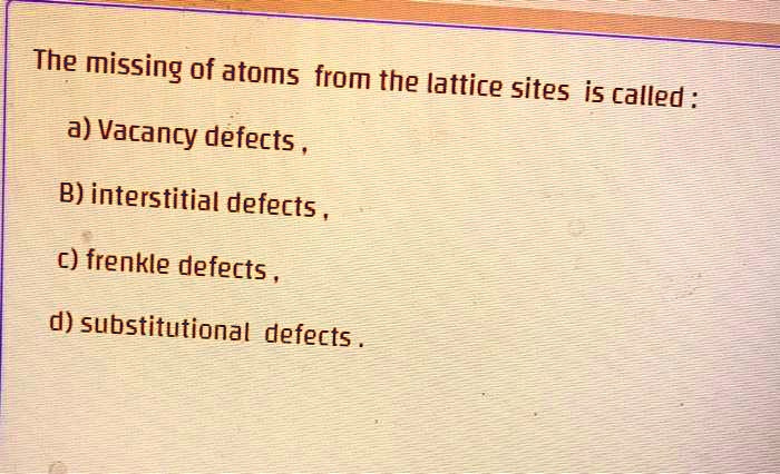 SOLVED: The Missing Of Atoms From The Lattice Sites Is Called: A ...